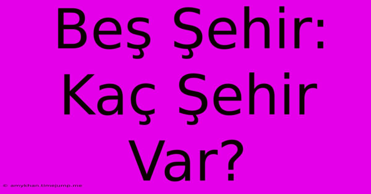 Beş Şehir: Kaç Şehir Var? Beş Şehir: Kaç Şehir Var?