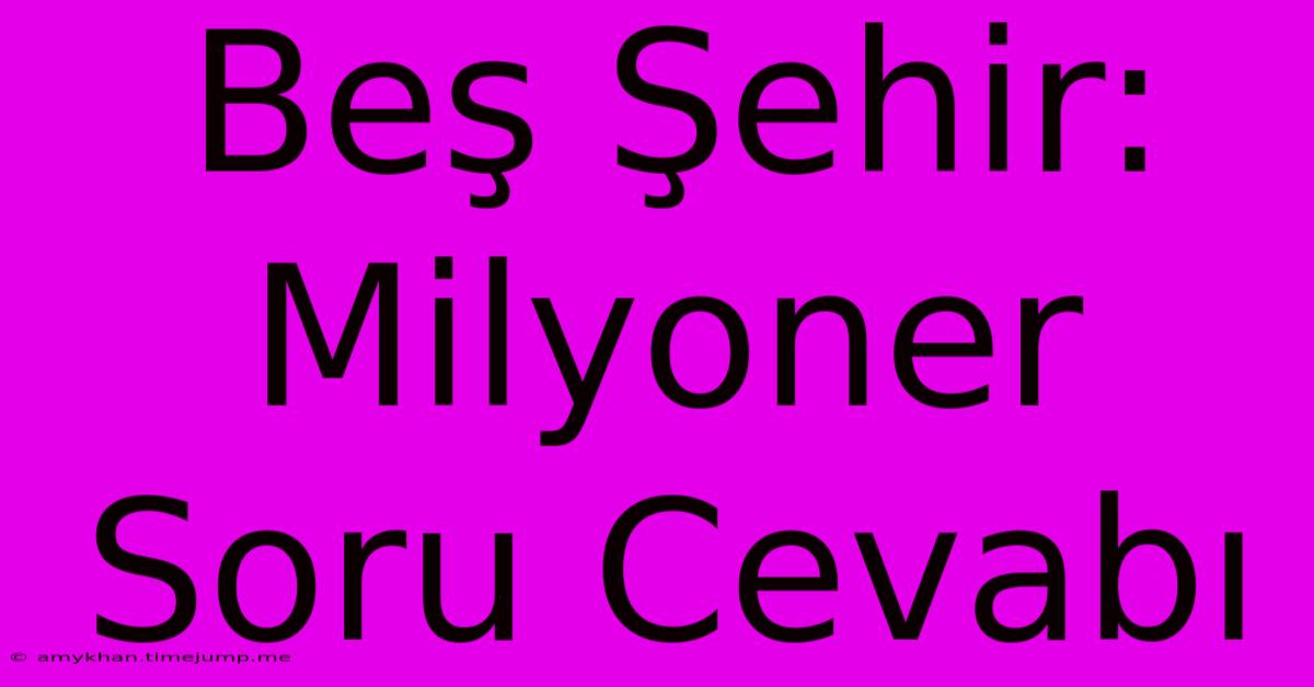 Beş Şehir: Milyoner Soru Cevabı Beş Şehir: Milyoner Soru Cevabı