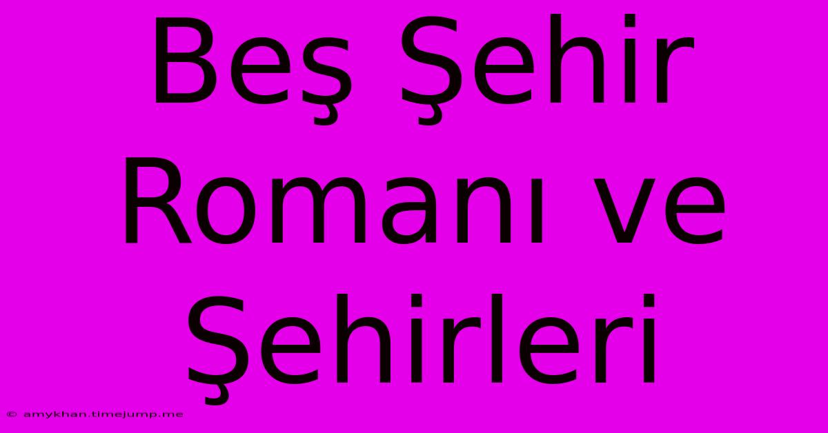 Beş Şehir Romanı Ve Şehirleri Beş Şehir Romanı Ve Şehirleri