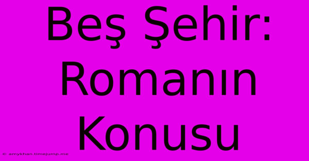Beş Şehir: Romanın Konusu Beş Şehir: Romanın Konusu
