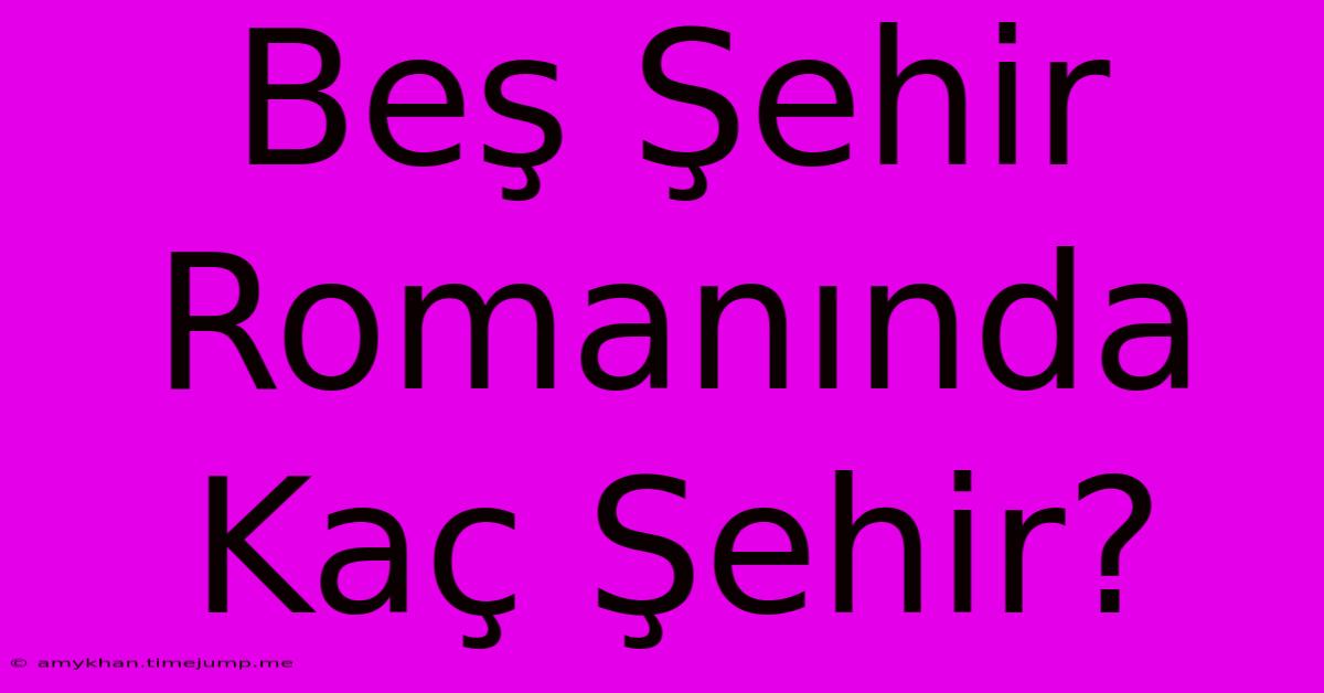 Beş Şehir Romanında Kaç Şehir? Beş Şehir Romanında Kaç Şehir?