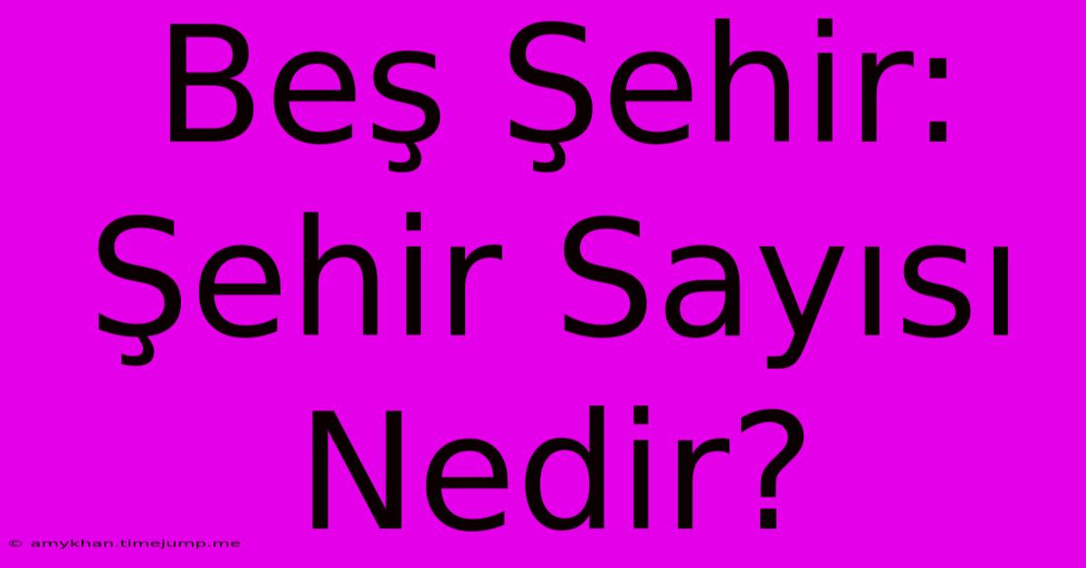Beş Şehir: Şehir Sayısı Nedir? Beş Şehir: Şehir Sayısı Nedir?