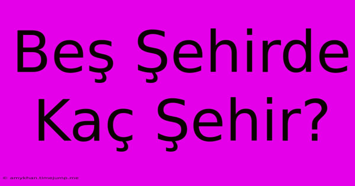 Beş Şehirde Kaç Şehir? Beş Şehirde Kaç Şehir?