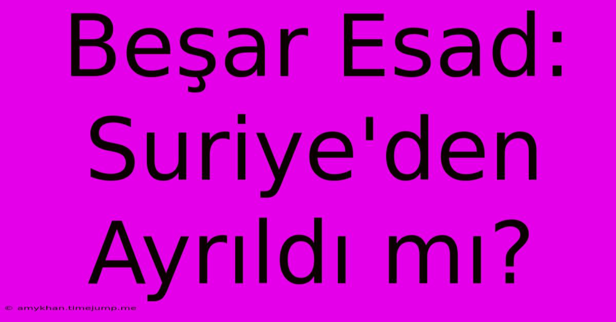 Beşar Esad: Suriye'den Ayrıldı Mı? Beşar Esad: Suriye'den Ayrıldı Mı?