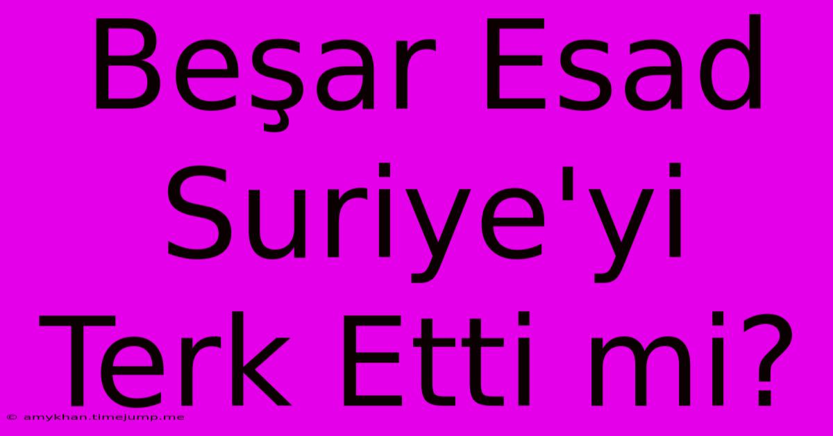 Beşar Esad Suriye'yi Terk Etti Mi? Beşar Esad Suriye'yi Terk Etti Mi?