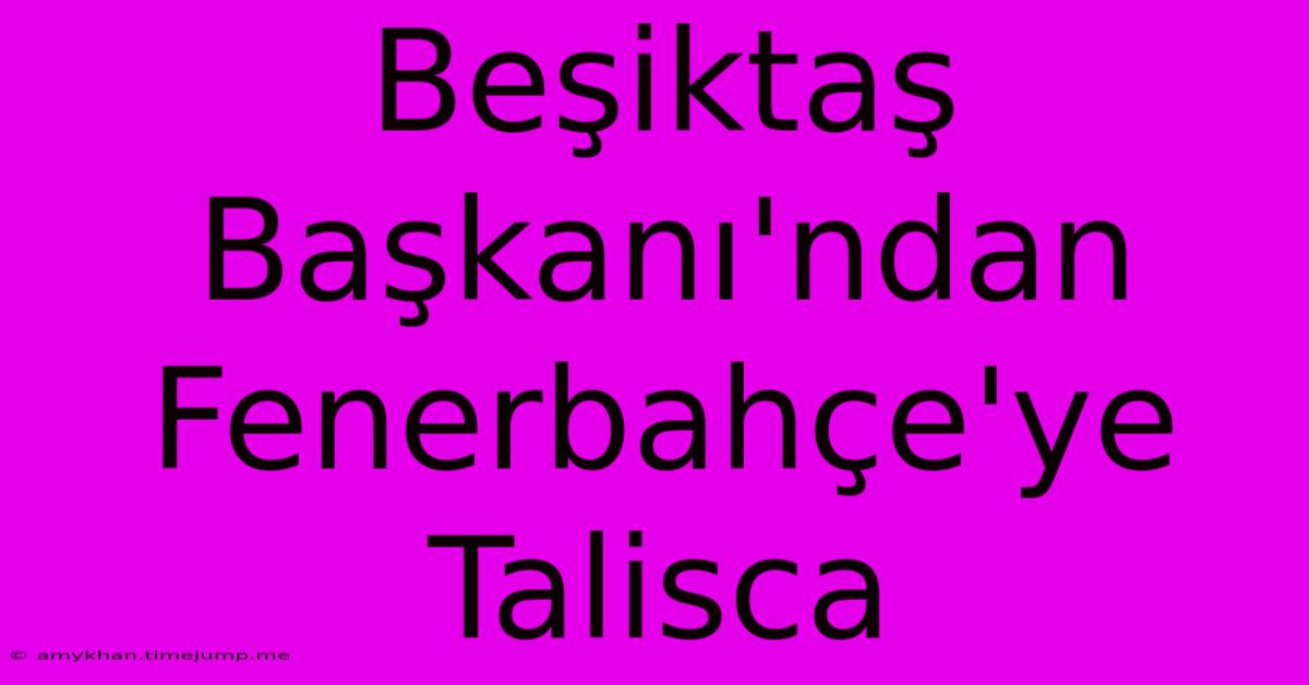 Beşiktaş Başkanı'ndan Fenerbahçe'ye Talisca