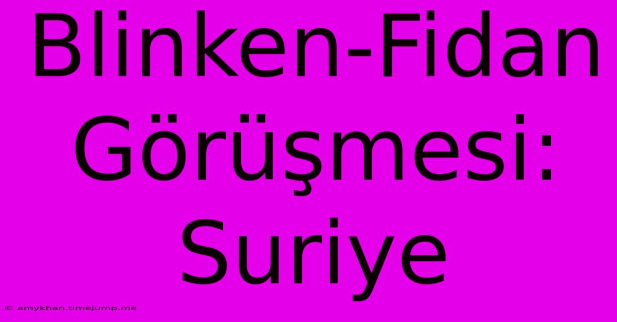 Blinken-Fidan Görüşmesi: Suriye