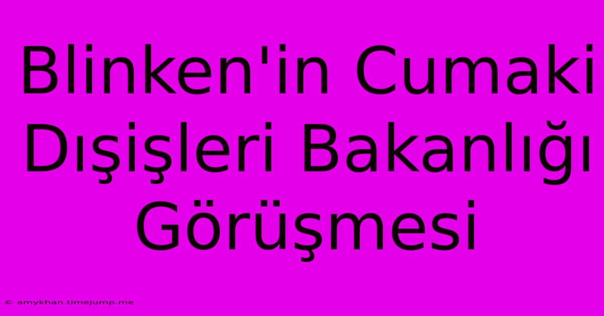 Blinken'in Cumaki Dışişleri Bakanlığı Görüşmesi