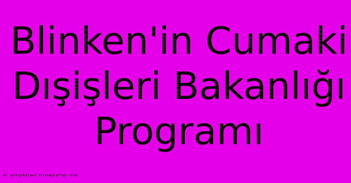 Blinken'in Cumaki Dışişleri Bakanlığı Programı