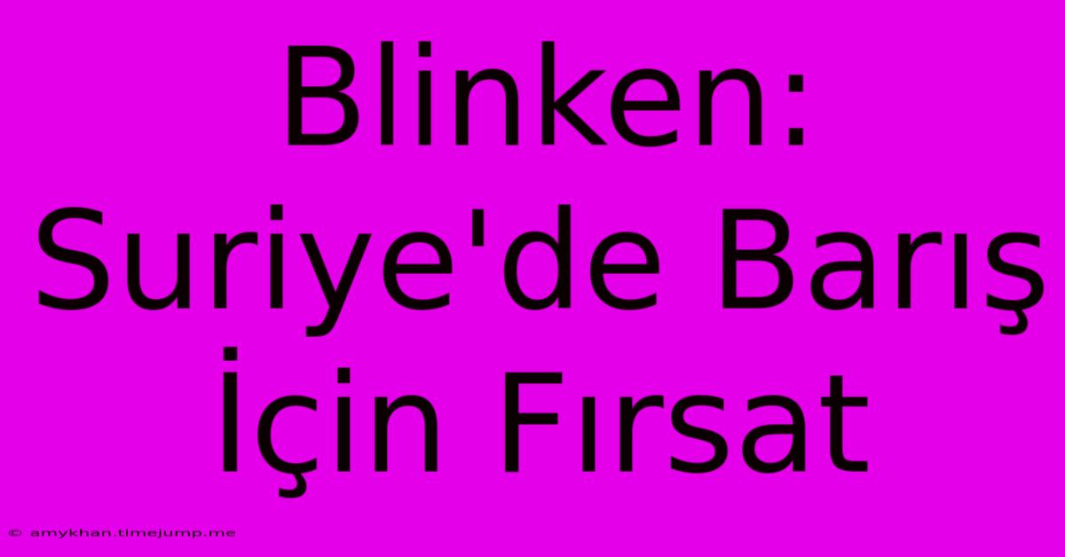 Blinken: Suriye'de Barış İçin Fırsat