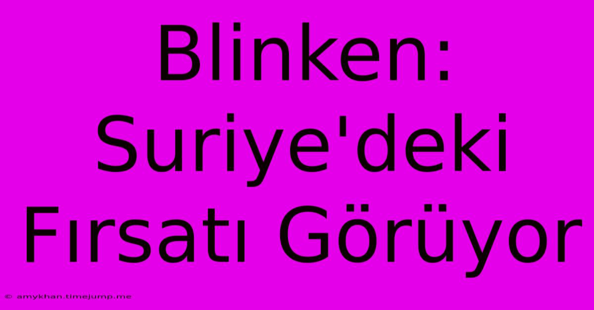 Blinken: Suriye'deki Fırsatı Görüyor