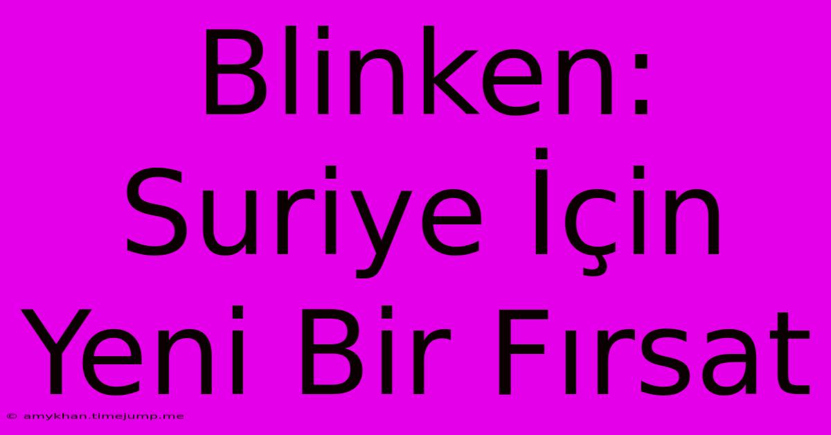 Blinken: Suriye İçin Yeni Bir Fırsat