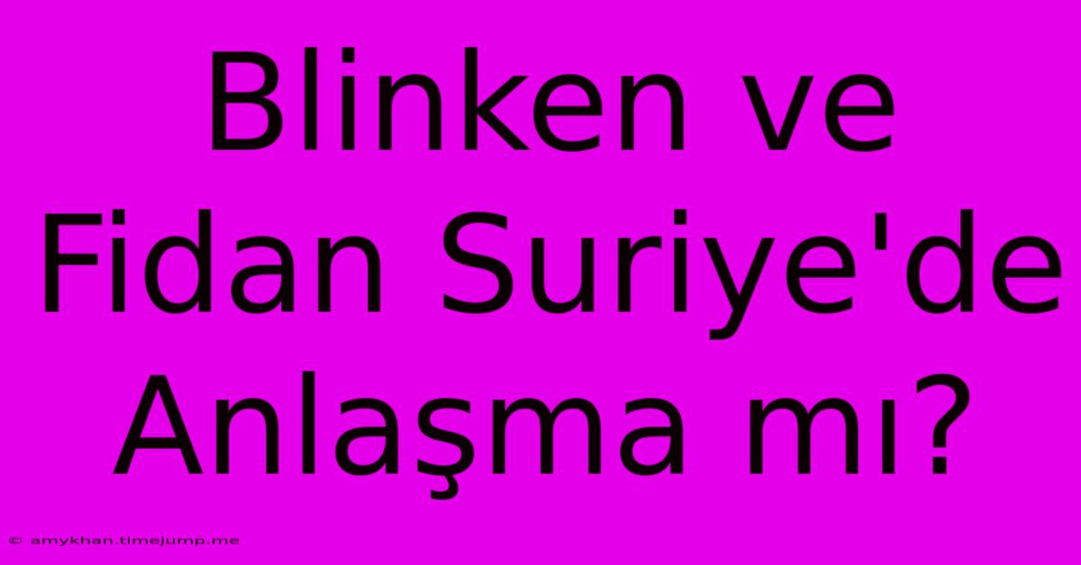 Blinken Ve Fidan Suriye'de Anlaşma Mı?