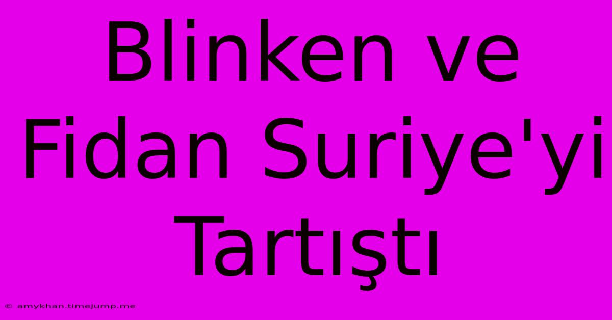 Blinken Ve Fidan Suriye'yi Tartıştı