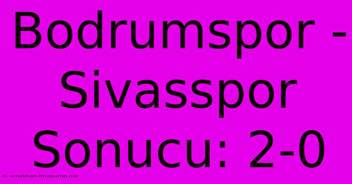 Bodrumspor - Sivasspor Sonucu: 2-0