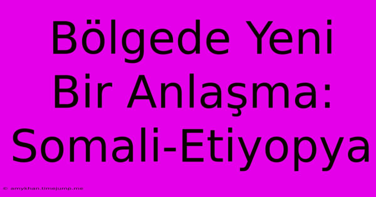 Bölgede Yeni Bir Anlaşma: Somali-Etiyopya