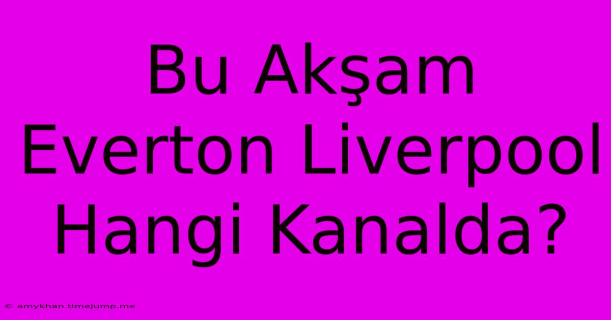 Bu Akşam Everton Liverpool Hangi Kanalda? Bu Akşam Everton Liverpool Hangi Kanalda?