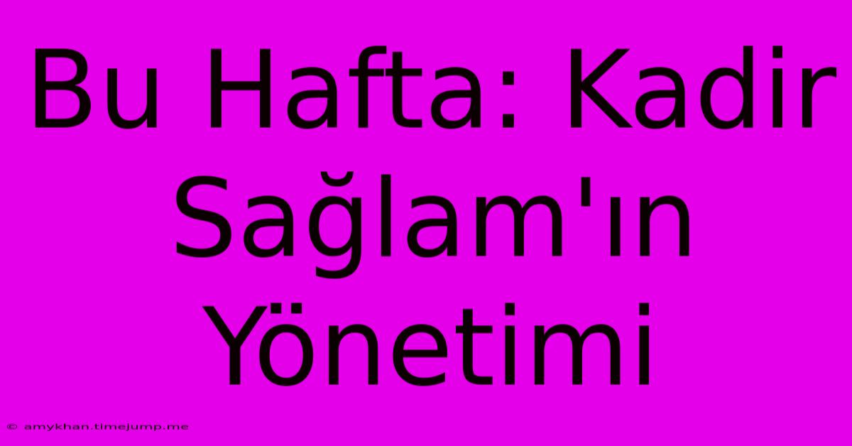 Bu Hafta: Kadir Sağlam'ın Yönetimi