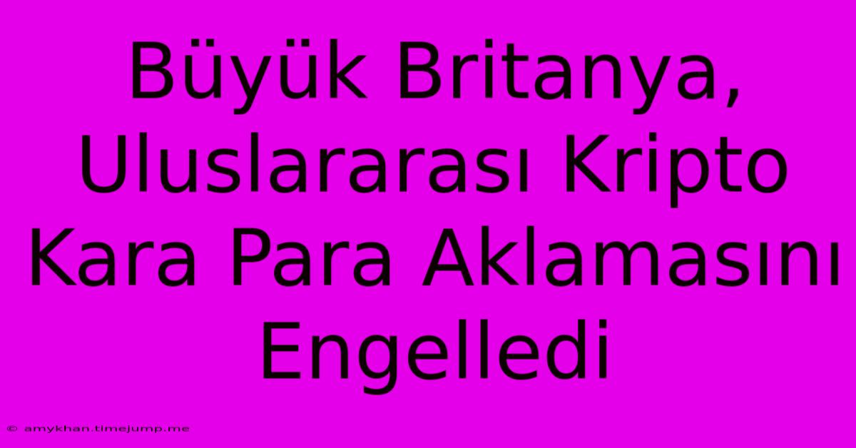 Büyük Britanya, Uluslararası Kripto Kara Para Aklamasını Engelledi