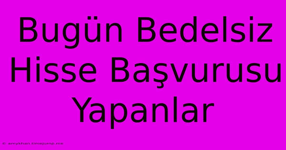 Bugün Bedelsiz Hisse Başvurusu Yapanlar