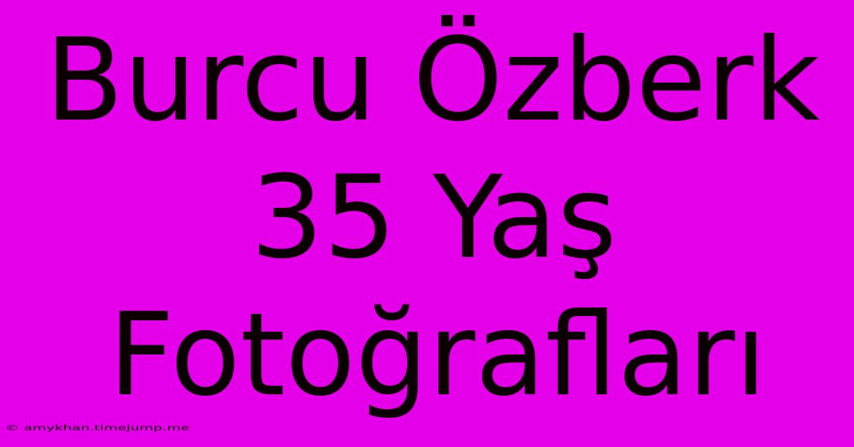 Burcu Özberk 35 Yaş Fotoğrafları