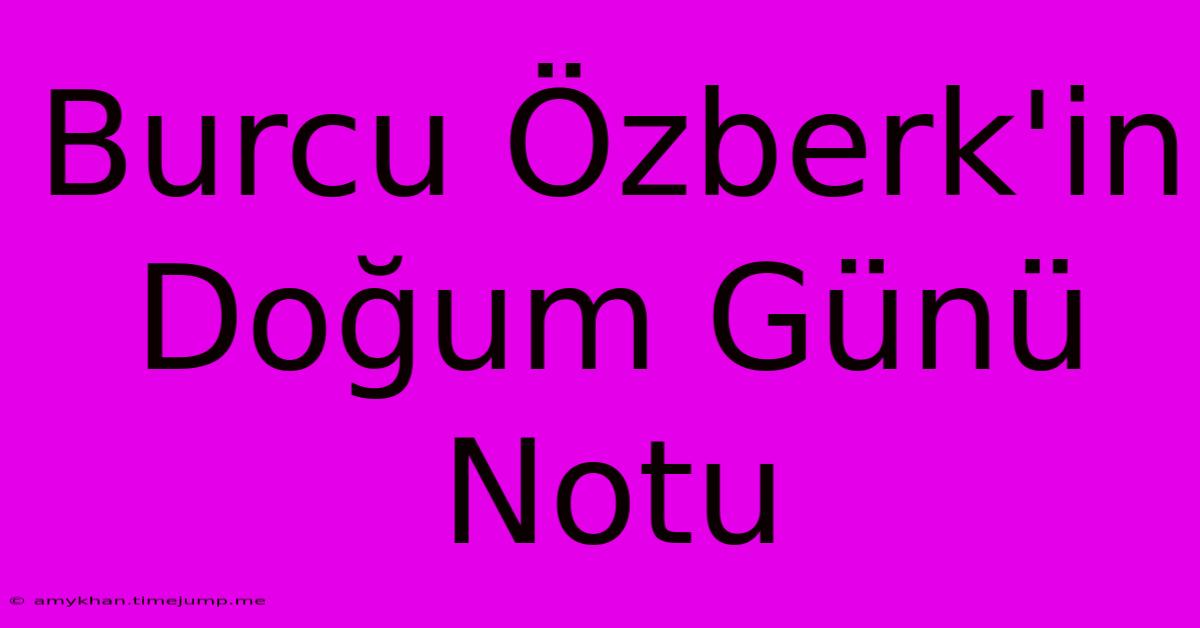 Burcu Özberk'in Doğum Günü Notu