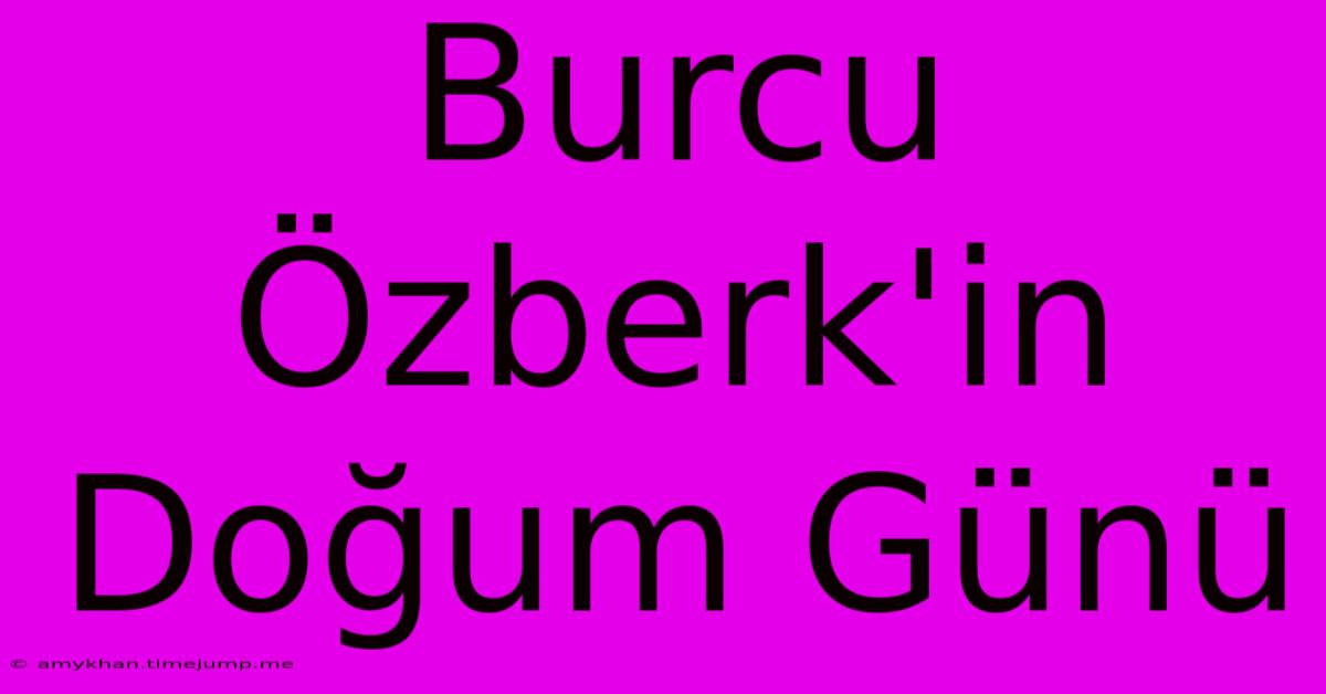 Burcu Özberk'in Doğum Günü