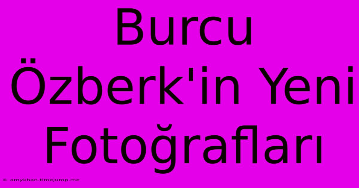 Burcu Özberk'in Yeni Fotoğrafları