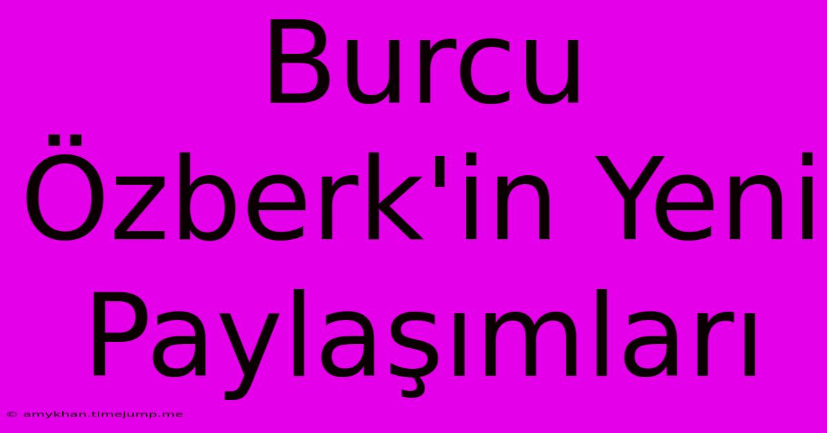 Burcu Özberk'in Yeni Paylaşımları