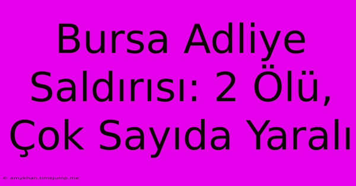 Bursa Adliye Saldırısı: 2 Ölü, Çok Sayıda Yaralı