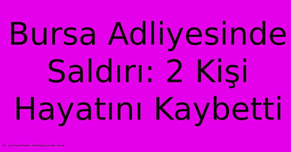 Bursa Adliyesinde Saldırı: 2 Kişi Hayatını Kaybetti