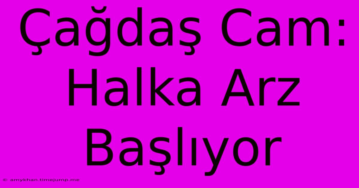 Çağdaş Cam: Halka Arz Başlıyor