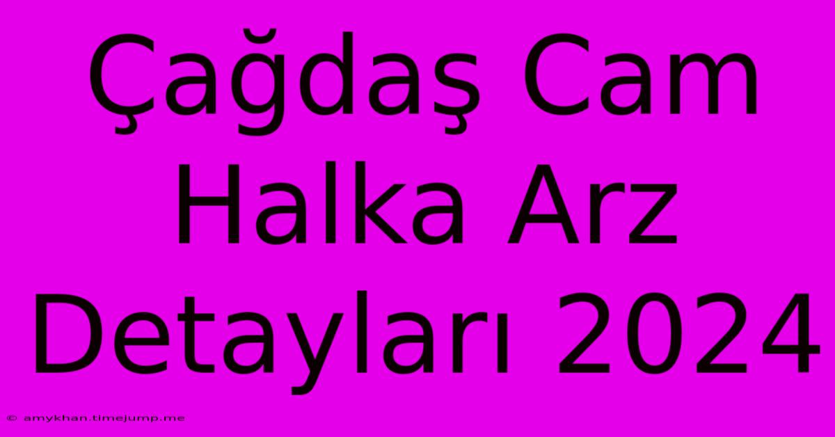 Çağdaş Cam Halka Arz Detayları 2024