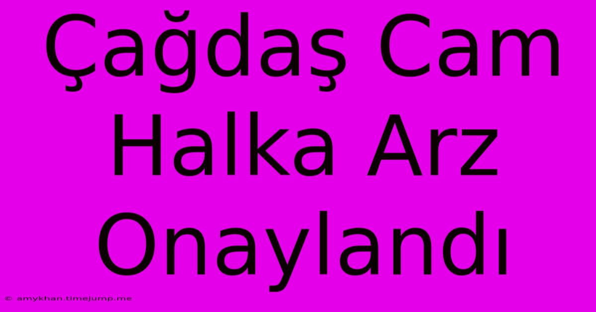 Çağdaş Cam Halka Arz Onaylandı