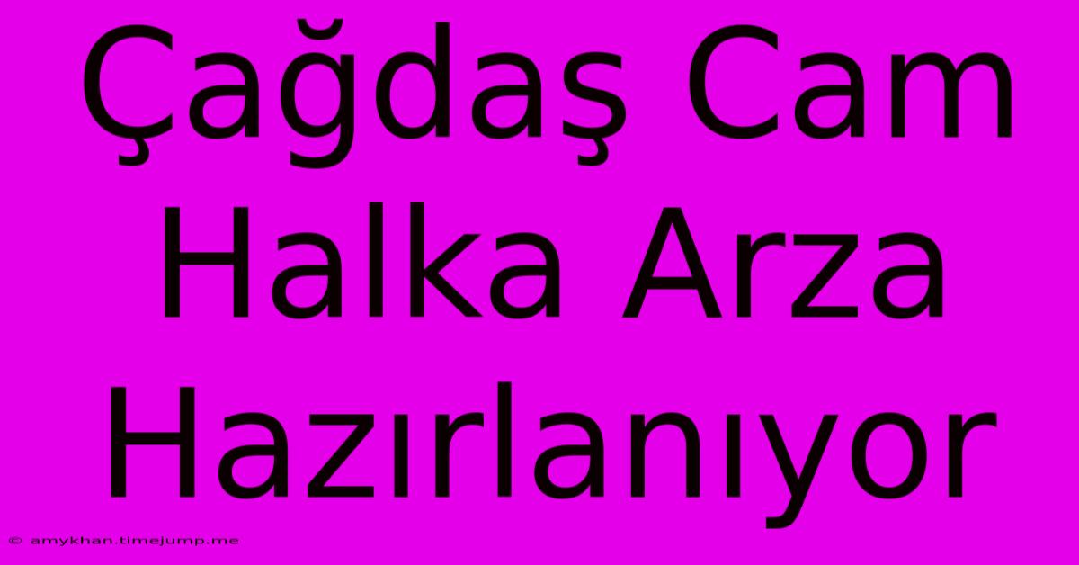 Çağdaş Cam Halka Arza Hazırlanıyor