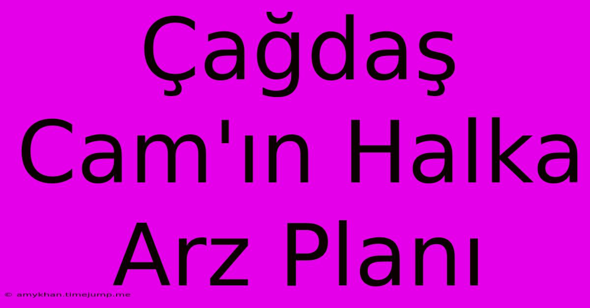 Çağdaş Cam'ın Halka Arz Planı