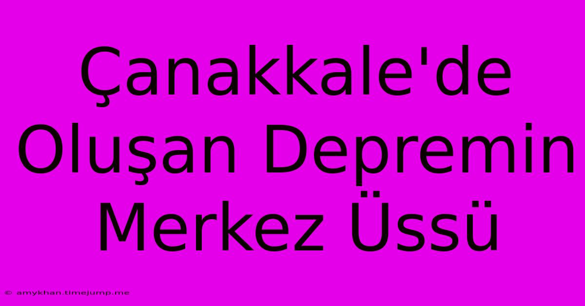 Çanakkale'de Oluşan Depremin Merkez Üssü