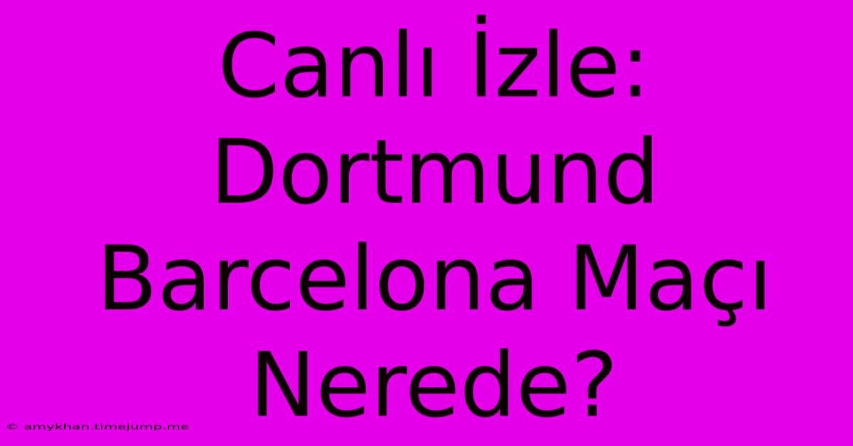 Canlı İzle: Dortmund Barcelona Maçı Nerede?