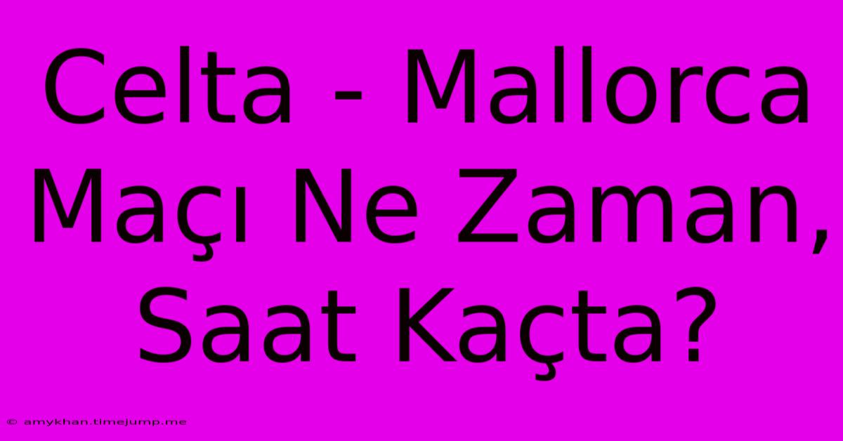Celta - Mallorca Maçı Ne Zaman, Saat Kaçta? Celta - Mallorca Maçı Ne Zaman, Saat Kaçta?
