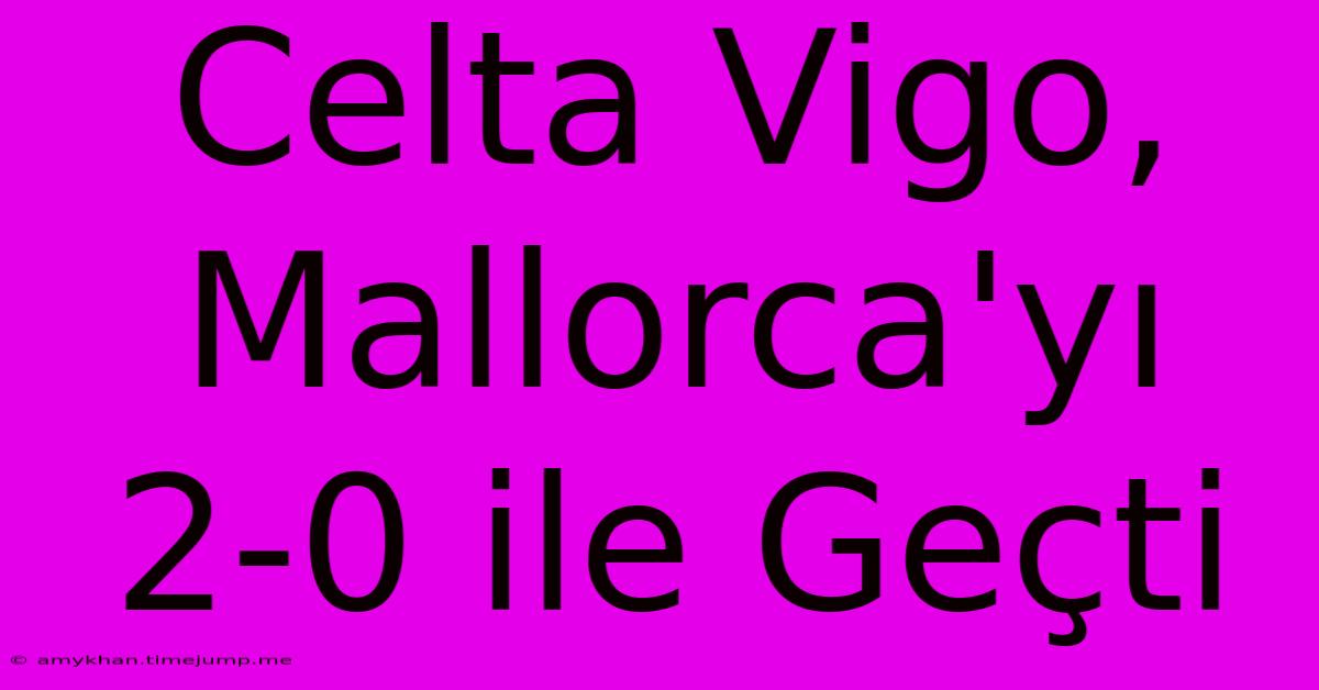 Celta Vigo, Mallorca'yı 2-0 Ile Geçti Celta Vigo, Mallorca'yı 2-0 Ile Geçti