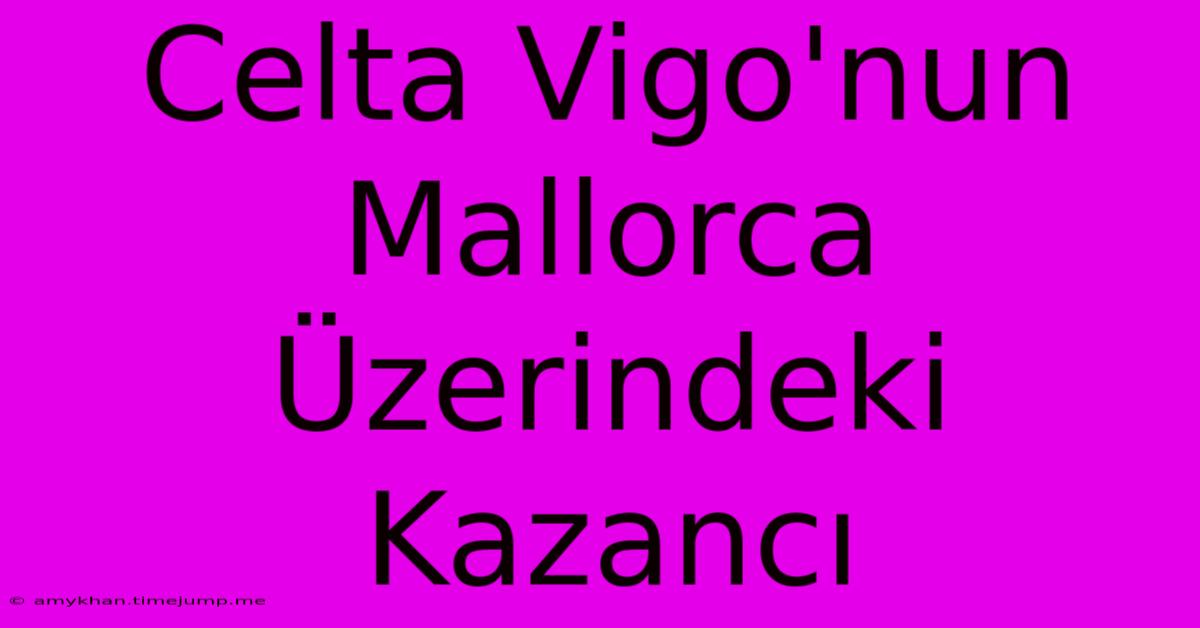 Celta Vigo'nun Mallorca Üzerindeki Kazancı Celta Vigo'nun Mallorca Üzerindeki Kazancı