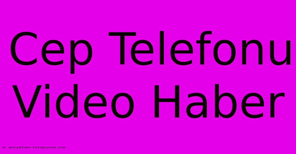 Cep Telefonu Video Haber