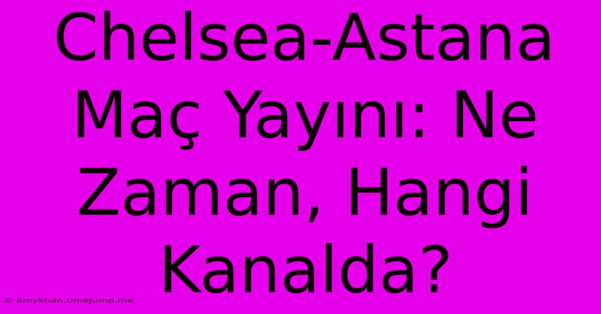 Chelsea-Astana Maç Yayını: Ne Zaman, Hangi Kanalda?