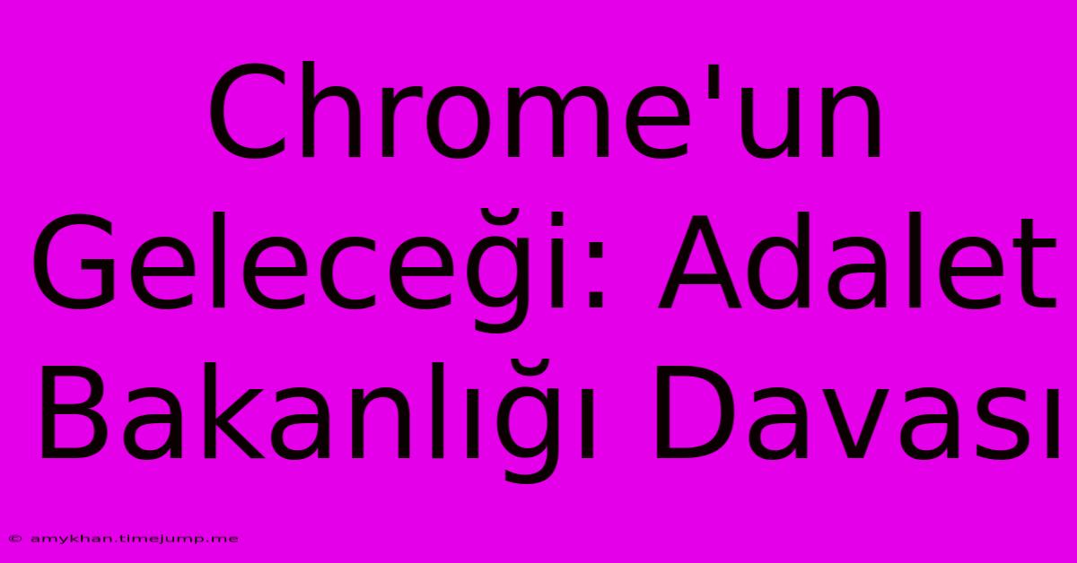 Chrome'un Geleceği: Adalet Bakanlığı Davası