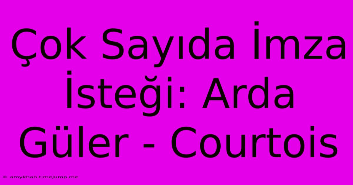 Çok Sayıda İmza İsteği: Arda Güler - Courtois