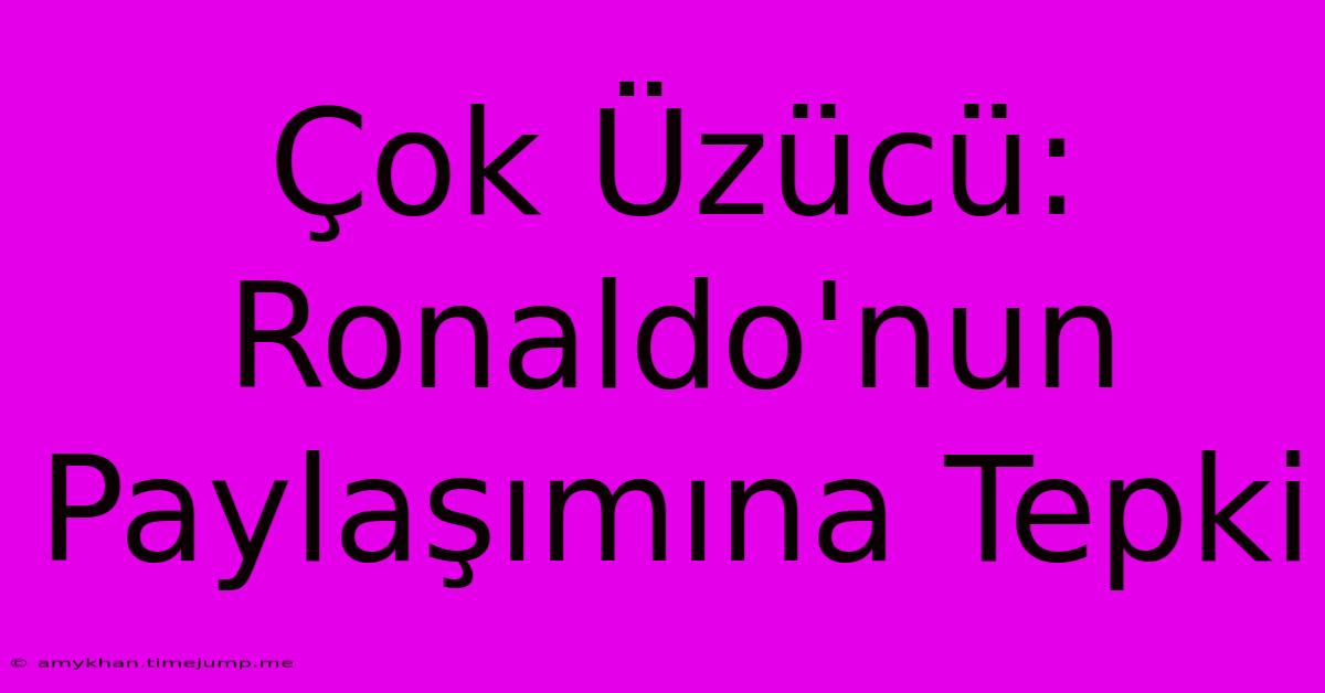 Çok Üzücü: Ronaldo'nun Paylaşımına Tepki