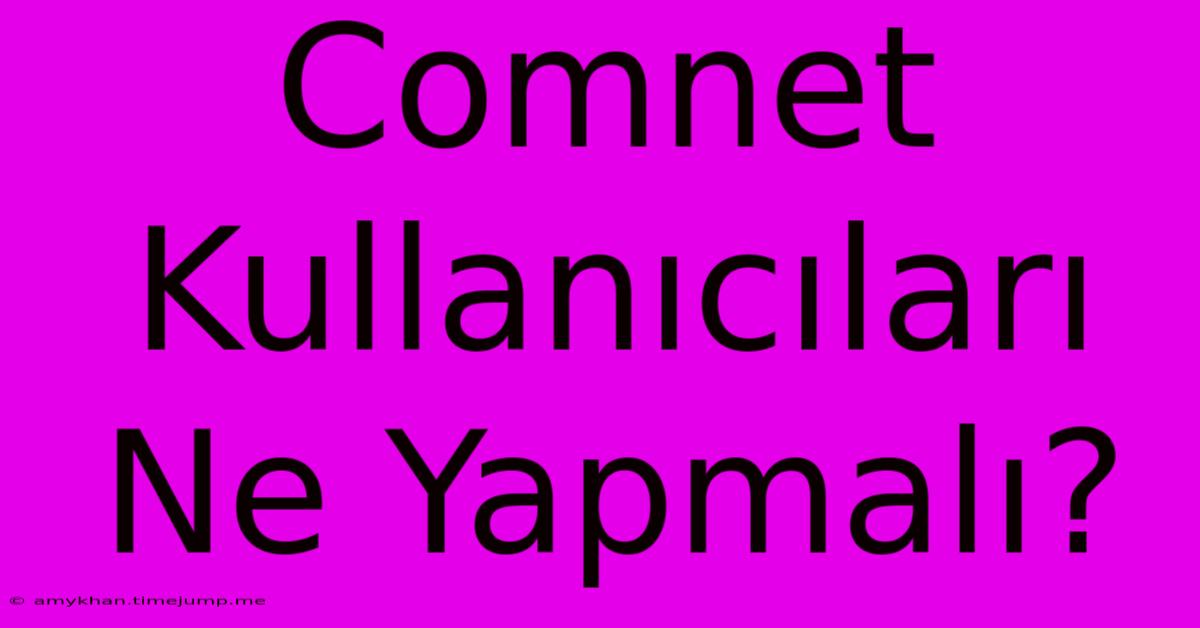 Comnet Kullanıcıları Ne Yapmalı?