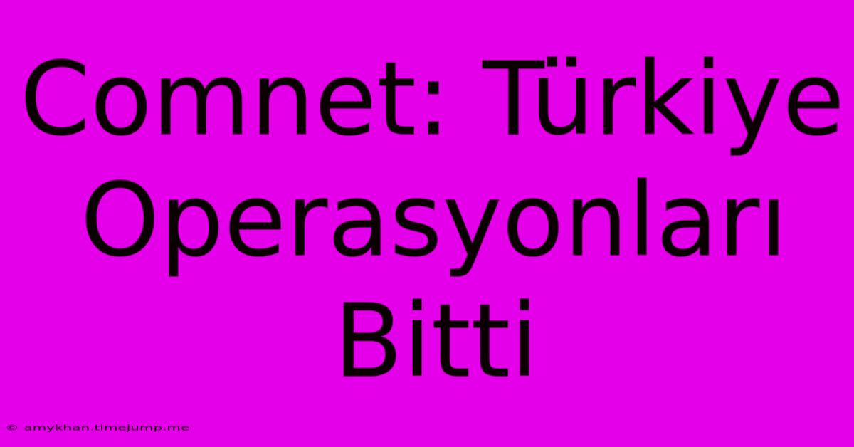 Comnet: Türkiye Operasyonları Bitti