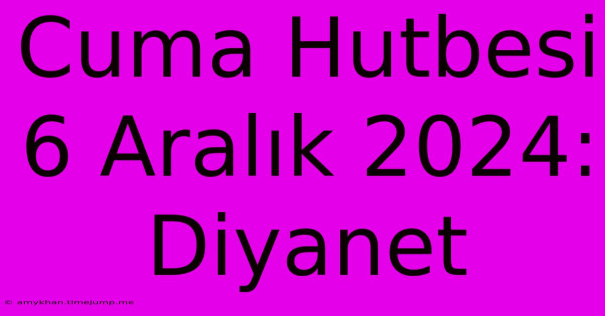 Cuma Hutbesi 6 Aralık 2024: Diyanet