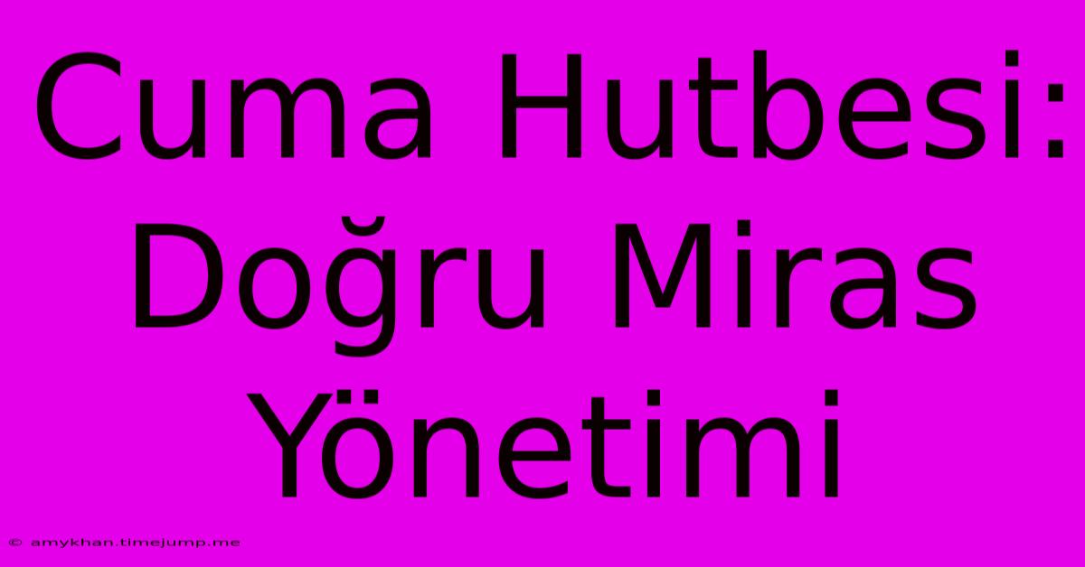 Cuma Hutbesi: Doğru Miras Yönetimi